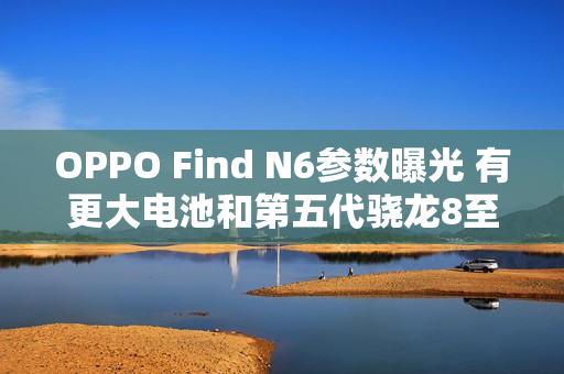 OPPO Find N6参数曝光 有更大电池和第五代骁龙8至尊芯片