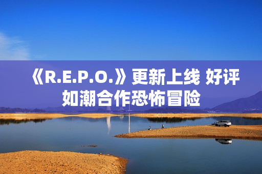 《R.E.P.O.》更新上线 好评如潮合作恐怖冒险