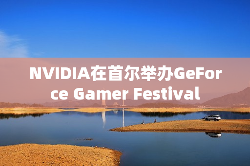 NVIDIA在首尔举办GeForce Gamer Festival