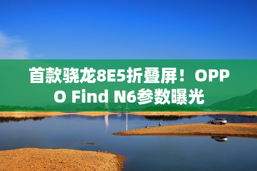 首款骁龙8E5折叠屏！OPPO Find N6参数曝光