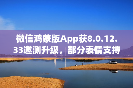 微信鸿蒙版App获8.0.12.33邀测升级，部分表情支持显示专辑来源