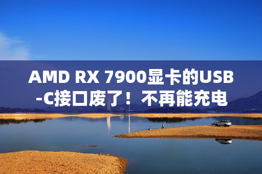 AMD RX 7900显卡的USB-C接口废了！不再能充电
