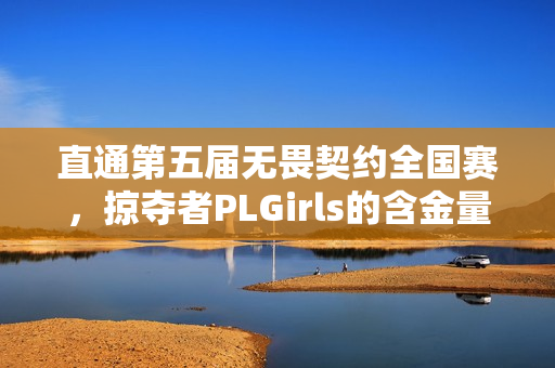 直通第五届无畏契约全国赛，掠夺者PLGirls的含金量还在上升！
