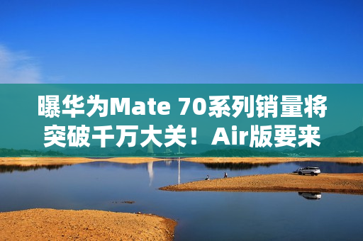 曝华为Mate 70系列销量将突破千万大关！Air版要来了