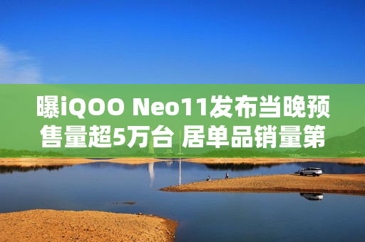 曝iQOO Neo11发布当晚预售量超5万台 居单品销量第二