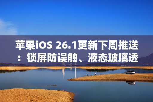苹果iOS 26.1更新下周推送：锁屏防误触、液态玻璃透明度可调