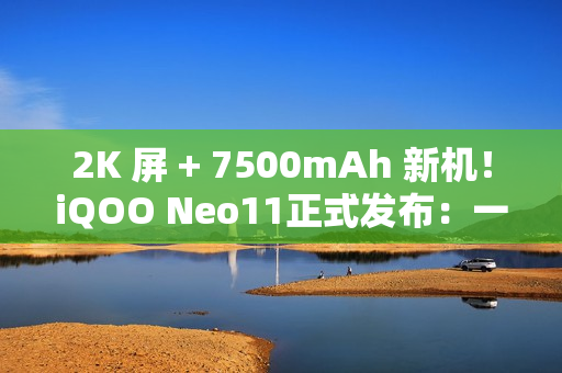 2K 屏 + 7500mAh 新机！iQOO Neo11正式发布：一款就够了！