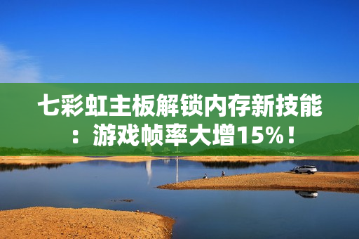 七彩虹主板解锁内存新技能：游戏帧率大增15%！