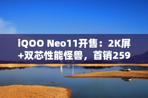 iQOO Neo11开售:2K屏+双芯性能怪兽,首销2599元起 iQOO Neo11开售:2K屏+双芯性能怪兽,首销2599元起