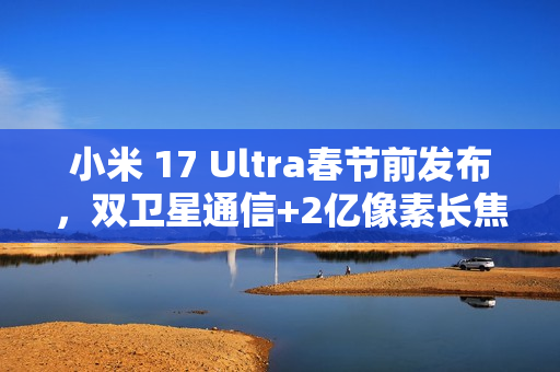 小米 17 Ultra春节前发布,双卫星通信+2亿像素长焦 小米 17 Ultra春节前发布,双卫星通信+2亿像素长焦
