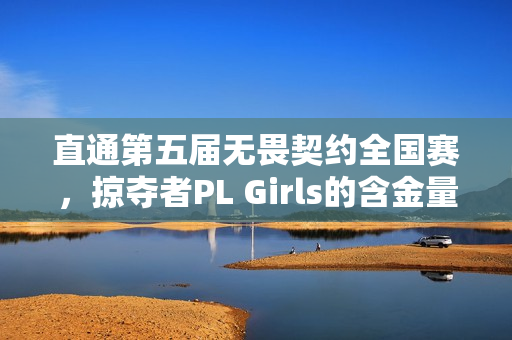 直通第五届无畏契约全国赛，掠夺者PL Girls的含金量还在上升！