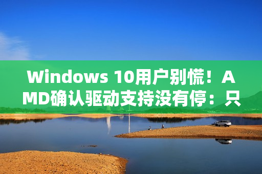 Windows 10用户别慌！AMD确认驱动支持没有停：只是虚惊一场