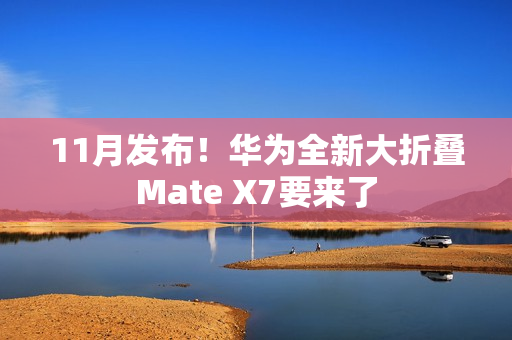 11月发布！华为全新大折叠Mate X7要来了