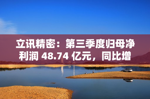 立讯精密：第三季度归母净利润 48.74 亿元，同比增长 32.49%