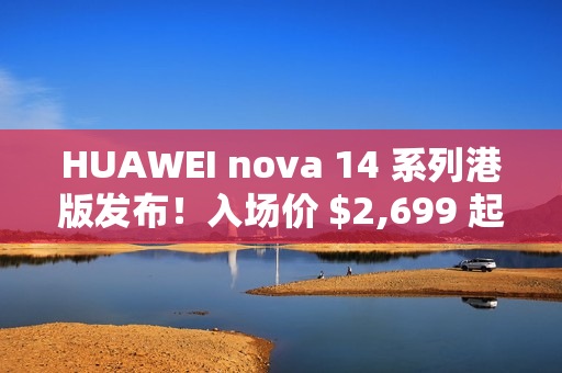 HUAWEI nova 14 系列港版发布!入场价 $2,699 起、全线配备 12MP RYYB 阵列 OIS 3x 靓拍长镜 HUAWEI nova 14 系列港版发布!入场价 $2,699 起、全线配备 12MP RYYB 阵列 OIS 3x 靓拍长镜