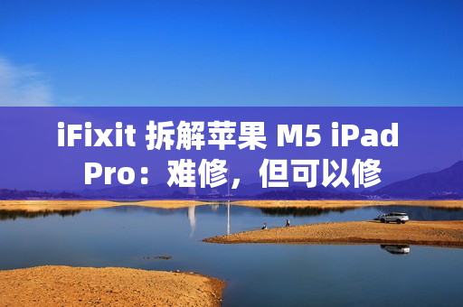 iFixit 拆解苹果 M5 iPad Pro：难修，但可以修