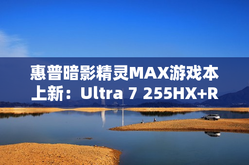 惠普暗影精灵MAX游戏本上新：Ultra 7 255HX+RTX 5060国补价8499元起