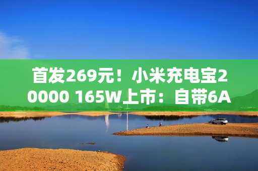 首发269元！小米充电宝20000 165W上市：自带6A编织线、90W自充