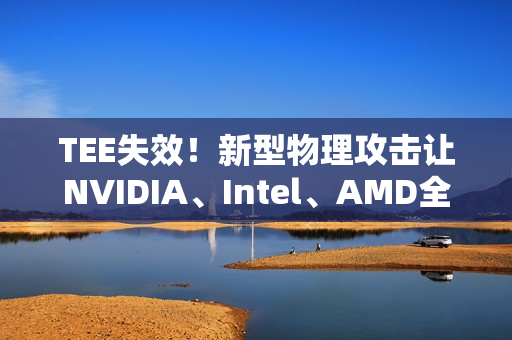 TEE失效！新型物理攻击让NVIDIA、Intel、AMD全部破防