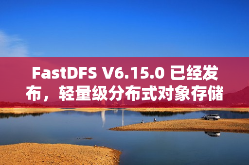 FastDFS V6.15.0 已经发布，轻量级分布式对象存储