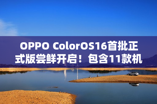 OPPO ColorOS16首批正式版尝鲜开启！包含11款机型