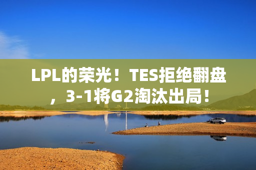 LPL的荣光!TES拒绝翻盘,3-1将G2淘汰出局! LPL的荣光!TES拒绝翻盘,3-1将G2淘汰出局!