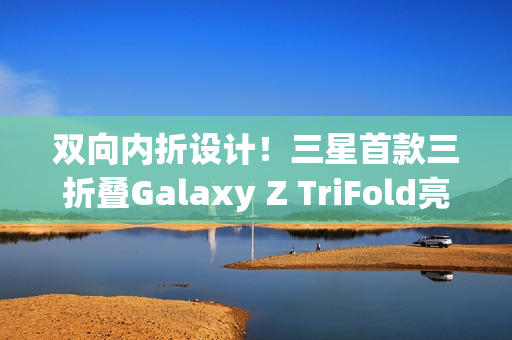 双向内折设计！三星首款三折叠Galaxy Z TriFold亮相