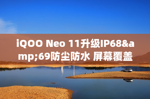 iQOO Neo 11升级IP68&69防尘防水 屏幕覆盖磐石玻璃 iQOO Neo 11升级IP68&69防尘防水 屏幕覆盖磐石玻璃