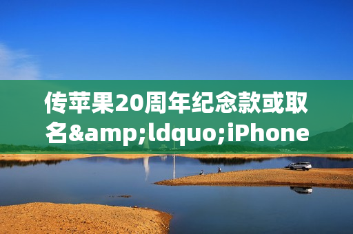 传苹果20周年纪念款或取名“iPhone XX” 配四边曲面屏 传苹果20周年纪念款或取名“iPhone XX” 配四边曲面屏
