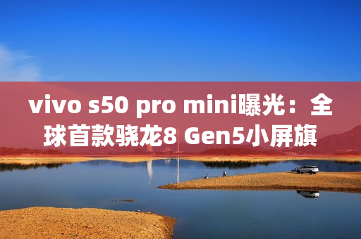 vivo s50 pro mini曝光：全球首款骁龙8 Gen5小屏旗舰！