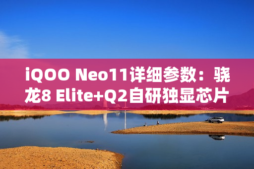 iQOO Neo11详细参数：骁龙8 Elite+Q2自研独显芯片，IP68+IP69！