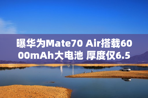 曝华为Mate70 Air搭载6000mAh大电池 厚度仅6.5毫米 曝华为Mate70 Air搭载6000mAh大电池 厚度仅6.5毫米