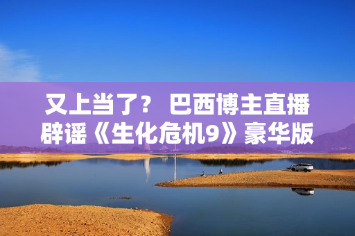 又上当了? 巴西博主直播辟谣《生化危机9》豪华版里昂皮肤 又上当了? 巴西博主直播辟谣《生化危机9》豪华版里昂皮肤