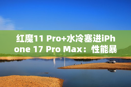 红魔11 Pro+水冷塞进iPhone 17 Pro Max：性能暴增8%！