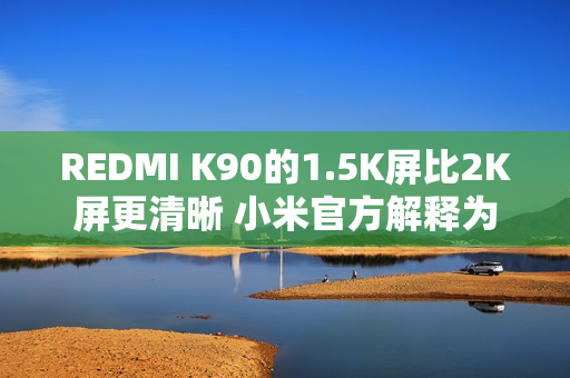 REDMI K90的1.5K屏比2K屏更清晰 小米官方解释为何不用2K屏 REDMI K90的1.5K屏比2K屏更清晰 小米官方解释为何不用2K屏
