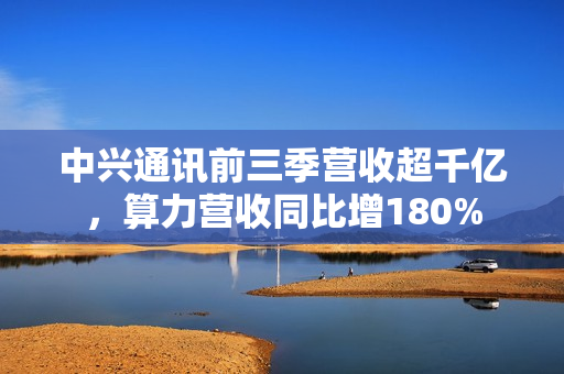 中兴通讯前三季营收超千亿，算力营收同比增180%
