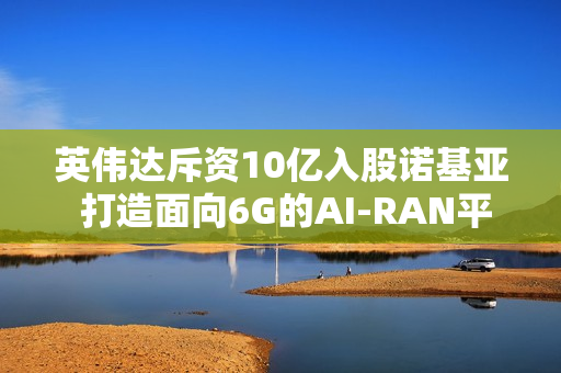 英伟达斥资10亿入股诺基亚 打造面向6G的AI-RAN平台