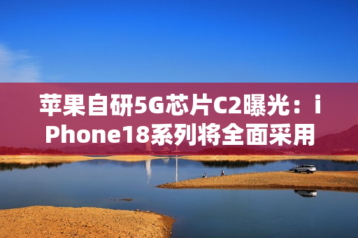 苹果自研5G芯片C2曝光：iPhone18系列将全面采用，支持毫米波网络
