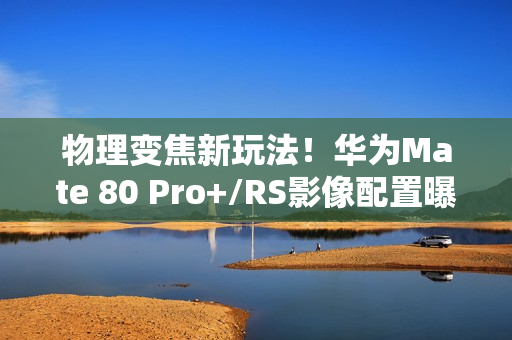 物理变焦新玩法！华为Mate 80 Pro+/RS影像配置曝光