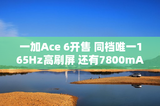 一加Ace 6开售 同档唯一165Hz高刷屏 还有7800mAh电池