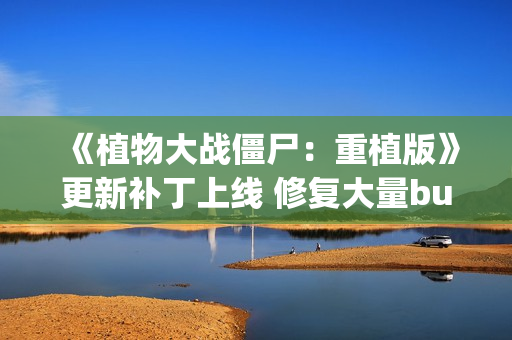 《植物大战僵尸:重植版》更新补丁上线 修复大量bug! 《植物大战僵尸:重植版》更新补丁上线 修复大量bug!