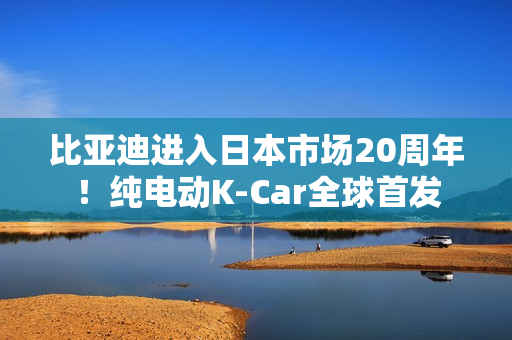 比亚迪进入日本市场20周年！纯电动K-Car全球首发