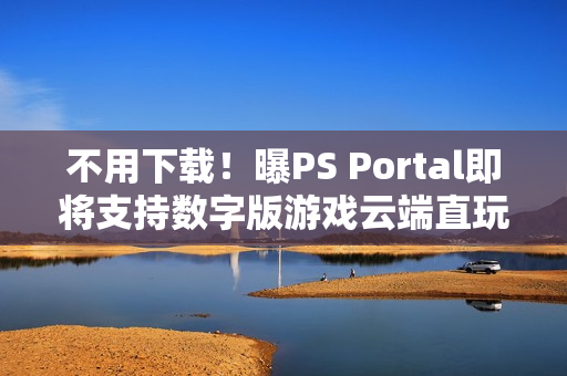 不用下载!曝PS Portal即将支持数字版游戏云端直玩 不用下载!曝PS Portal即将支持数字版游戏云端直玩