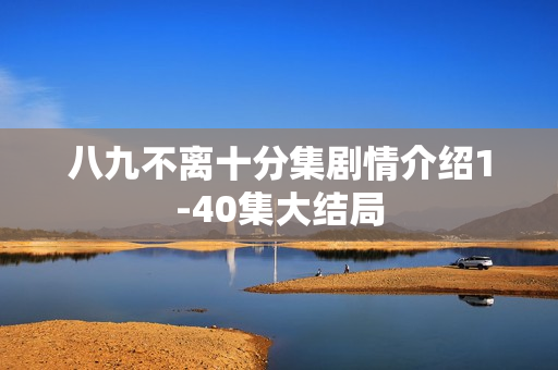 八九不离十分集剧情介绍1-40集大结局