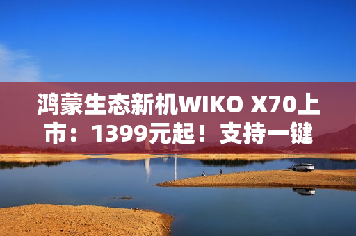 鸿蒙生态新机WIKO X70上市：1399元起！支持一键北斗卫星通信
