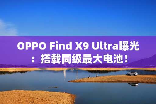 OPPO Find X9 Ultra曝光：搭载同级最大电池！