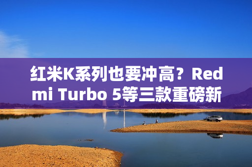 红米K系列也要冲高？Redmi Turbo 5等三款重磅新机爆料汇总
