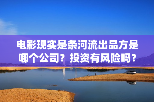 电影现实是条河流出品方是哪个公司？投资有风险吗？合同成本多少？(现实是条河流演员名单)