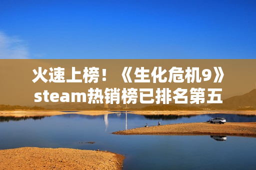 火速上榜!《生化危机9》steam热销榜已排名第五 火速上榜!《生化危机9》steam热销榜已排名第五