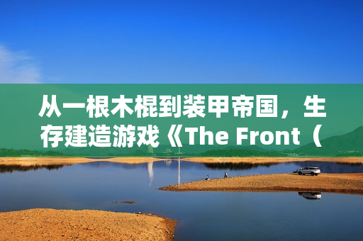 从一根木棍到装甲帝国，生存建造游戏《The Front（前线）》正式版现已上线！